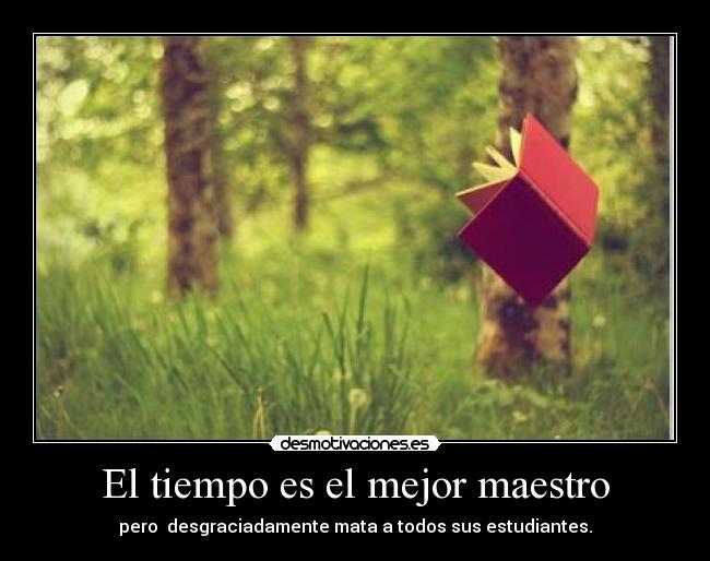 El tiempo es el mejor maestro - pero desgraciadamente mata a todos sus estudiantes.