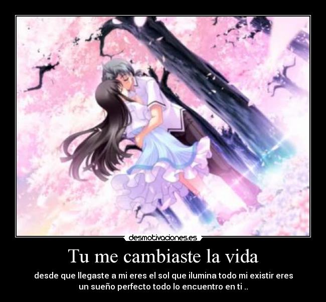 Tu me cambiaste la vida - desde que llegaste a mi eres el sol que ilumina todo mi existir eres
un sueño perfecto todo lo encuentro en ti ..♥