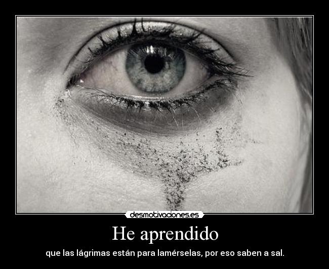 He aprendido - que las lágrimas están para lamérselas, por eso saben a sal.