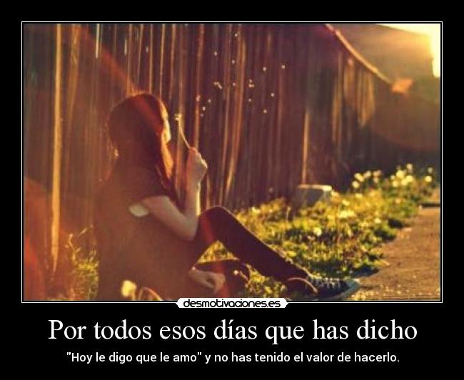 Por todos esos días que has dicho - Hoy le digo que le amo y no has tenido el valor de hacerlo.