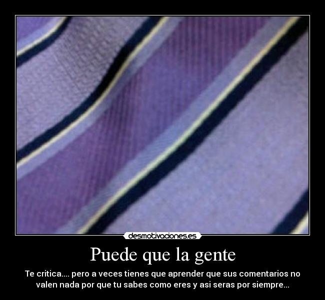 Puede que la gente - Te critica.... pero a veces tienes que aprender que sus comentarios no
valen nada por que tu sabes como eres y asi seras por siempre...