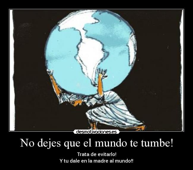 No dejes que el mundo te tumbe! - Trata de evitarlo!
Y tu dale en la madre al mundo!!