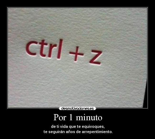Por 1 minuto - de ti vida que te equivoques,
te seguirán años de arrepentimiento.