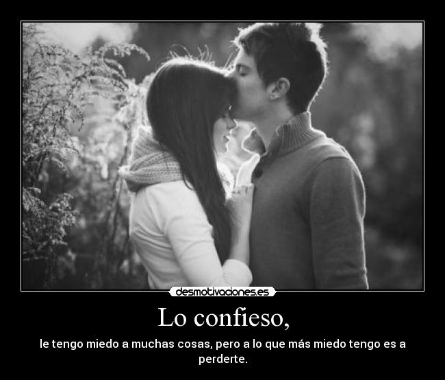 Lo confieso, - le tengo miedo a muchas cosas, pero a lo que más miedo tengo es a perderte.