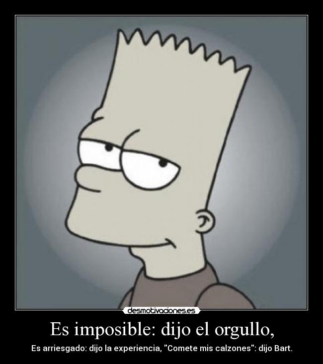 Es imposible: dijo el orgullo, - Es arriesgado: dijo la experiencia, Comete mis calzones: dijo Bart.