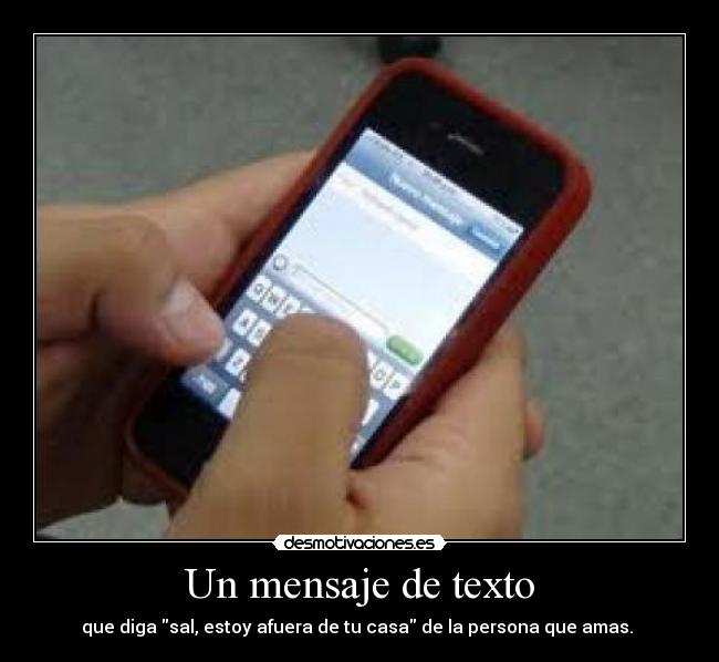Un mensaje de texto - que diga sal, estoy afuera de tu casa de la persona que amas. ♥