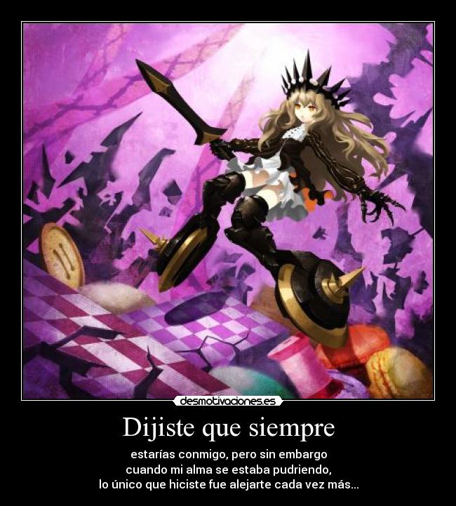 Dijiste que siempre - estarías conmigo, pero sin embargo
cuando mi alma se estaba pudriendo,
lo único que hiciste fue alejarte cada vez más...