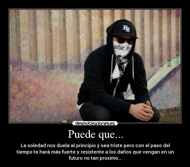 Puede que... - La soledad nos duela al principio y sea triste pero con el paso del
tiempo te hará más fuerte y resistente a los daños que vengan en un
futuro no tan proximo...