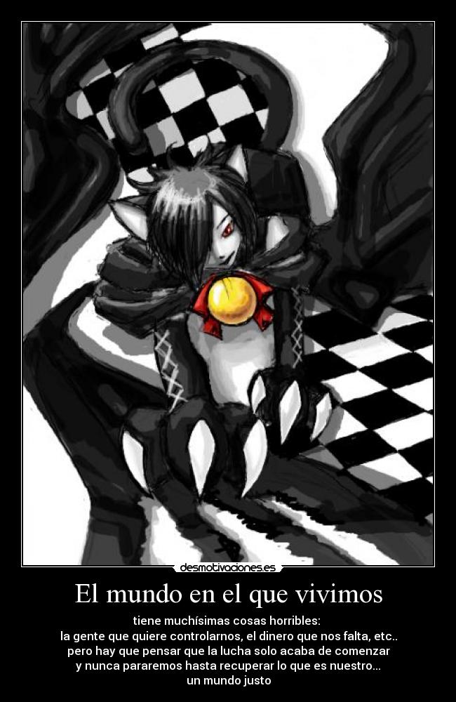 El mundo en el que vivimos - tiene muchísimas cosas horribles:
la gente que quiere controlarnos, el dinero que nos falta, etc..
pero hay que pensar que la lucha solo acaba de comenzar
y nunca pararemos hasta recuperar lo que es nuestro...
un mundo justo