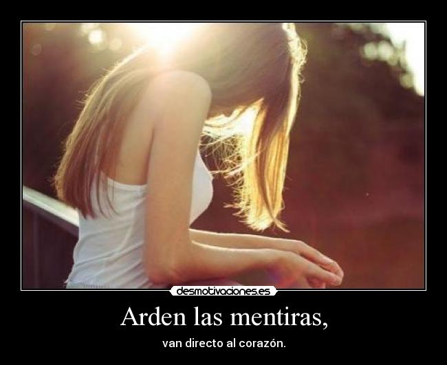 Arden las mentiras, - van directo al corazón.