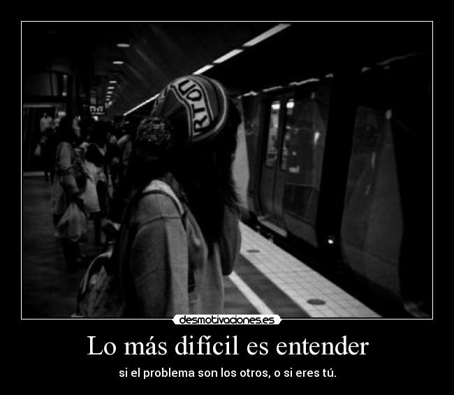 Lo más difícil es entender - si el problema son los otros, o si eres tú.