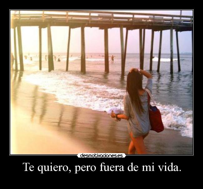 Te quiero, pero fuera de mi vida. -