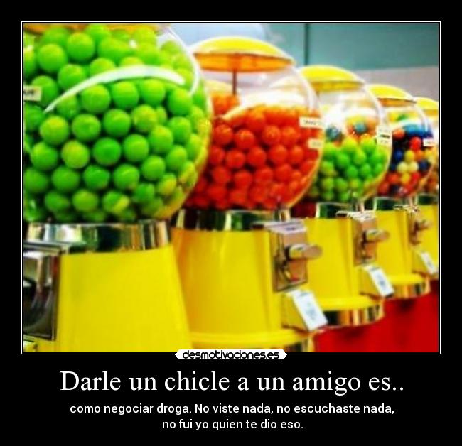 Darle un chicle a un amigo es.. - como negociar droga. No viste nada, no escuchaste nada,
no fui yo quien te dio eso.