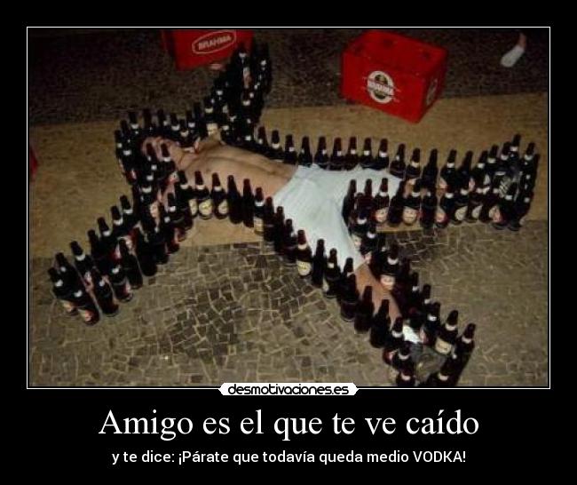 Amigo es el que te ve caído - y te dice: ¡Párate que todavía queda medio VODKA!