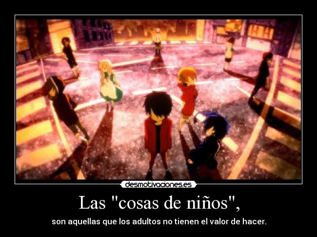 Las cosas de niños, - son aquellas que los adultos no tienen el valor de hacer.
