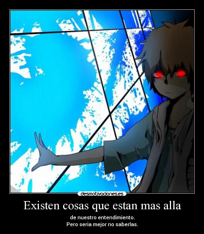 Existen cosas que estan mas alla - de nuestro entendimiento.
Pero seria mejor no saberlas.