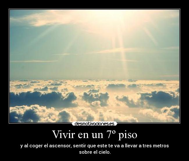 Vivir en un 7º piso - y al coger el ascensor, sentir que este te va a llevar a tres metros sobre el cielo.