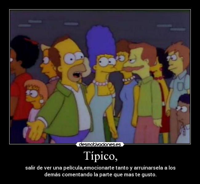 Típico, - salir de ver una película,emocionarte tanto y arruinarsela a los
demás comentando la parte que mas te gusto.