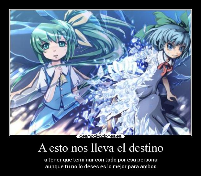 A esto nos lleva el destino - a tener que terminar con todo por esa persona
aunque tu no lo deses es lo mejor para ambos