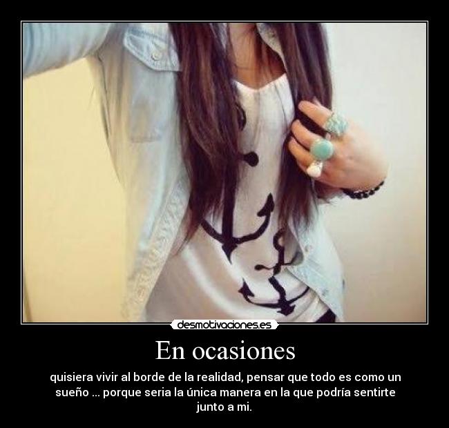 En ocasiones - quisiera vivir al borde de la realidad, pensar que todo es como un
sueño ... porque seria la única manera en la que podría sentirte
junto a mi.