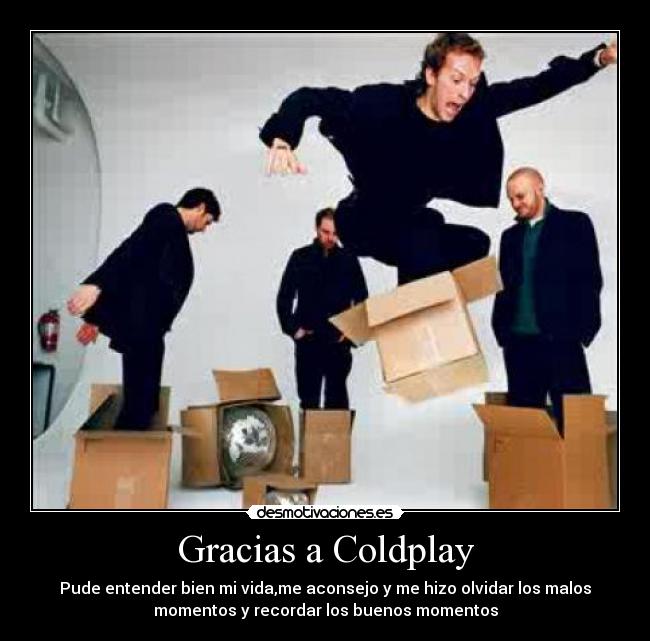 Gracias a Coldplay - Pude entender bien mi vida,me aconsejo y me hizo olvidar los malos
momentos y recordar los buenos momentos