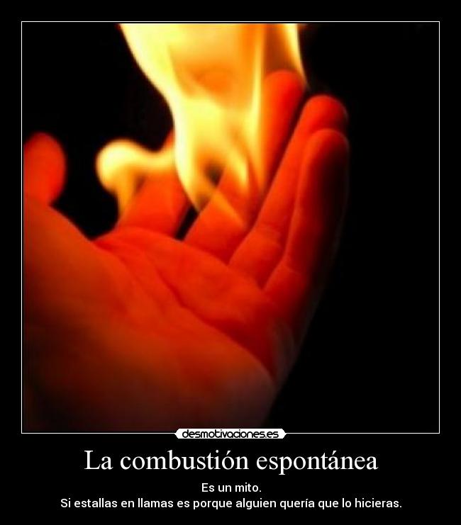 La combustión espontánea - Es un mito.
Si estallas en llamas es porque alguien quería que lo hicieras.