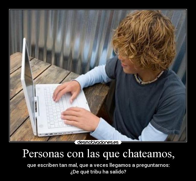 Personas con las que chateamos, - que escriben tan mal, que a veces llegamos a preguntarnos:
¿De qué tribu ha salido?