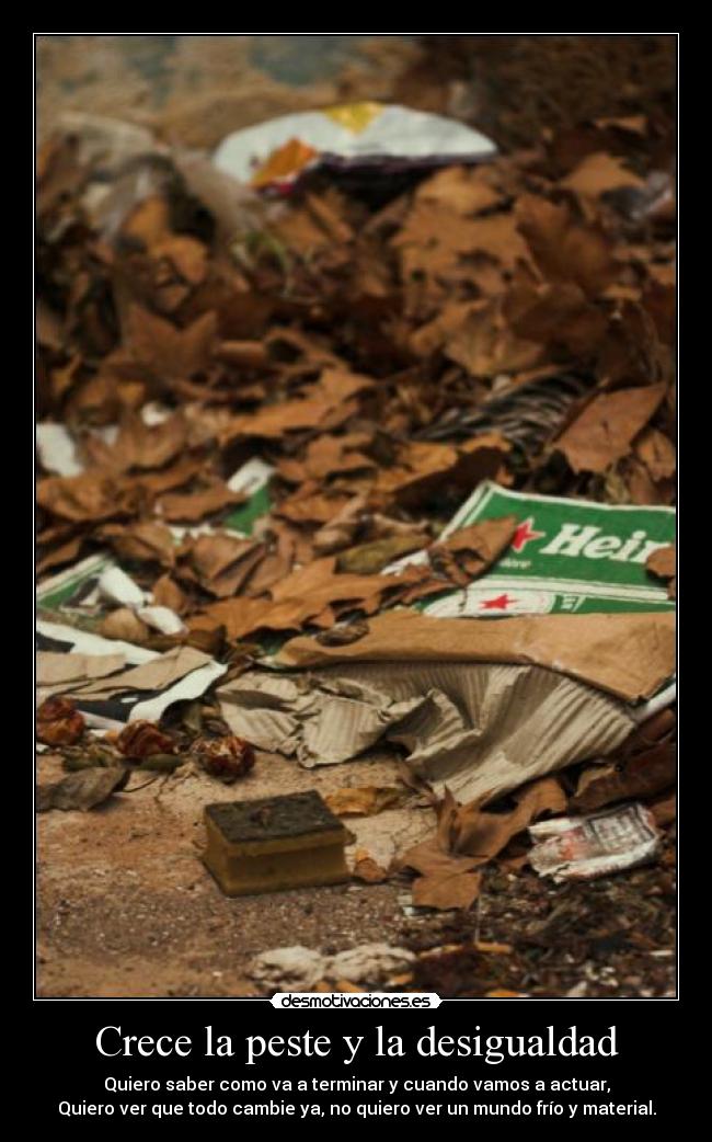 Crece la peste y la desigualdad - Quiero saber como va a terminar y cuando vamos a actuar,
Quiero ver que todo cambie ya, no quiero ver un mundo frío y material.