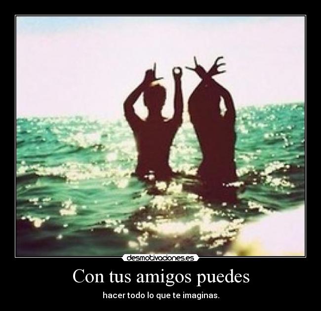 Con tus amigos puedes - hacer todo lo que te imaginas.