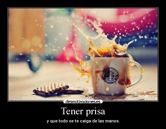 Tener prisa - y que todo se te caiga de las manos.