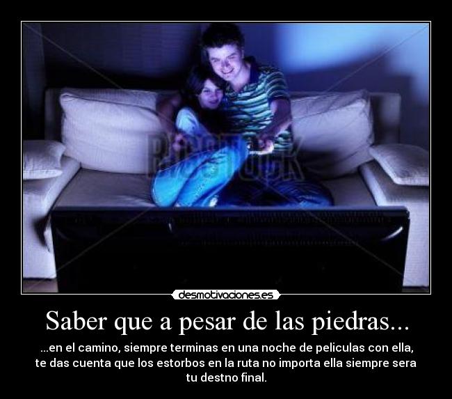 Saber que a pesar de las piedras... - ...en el camino, siempre terminas en una noche de peliculas con ella,
te das cuenta que los estorbos en la ruta no importa ella siempre sera tu destno final.