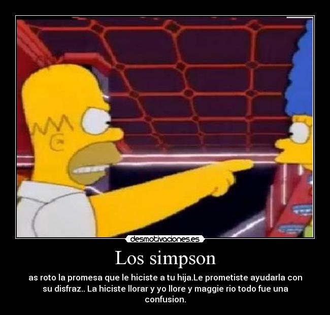 Los simpson - as roto la promesa que le hiciste a tu hija.Le prometiste ayudarla con
su disfraz.. La hiciste llorar y yo llore y maggie rio todo fue una
confusion.