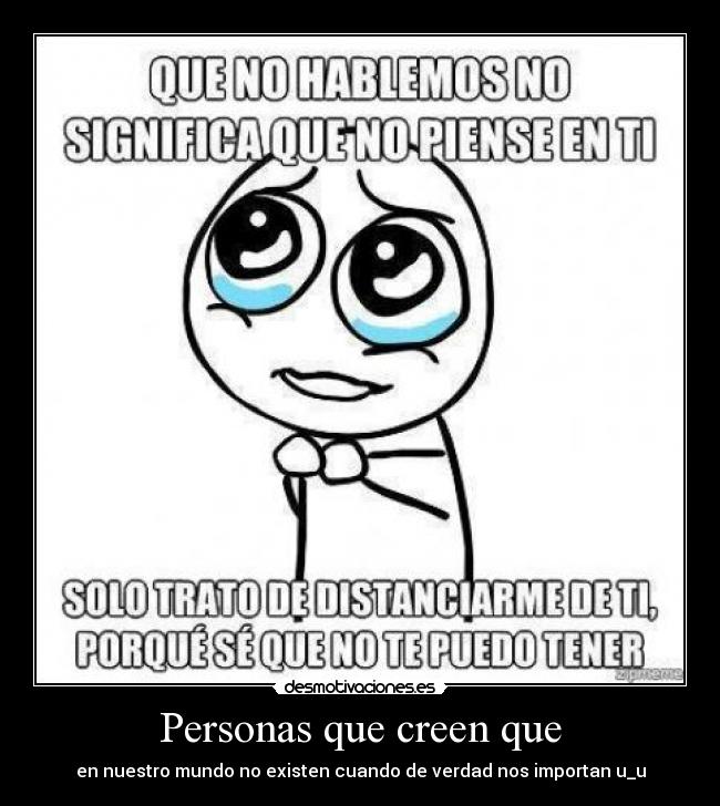 Personas que creen que - en nuestro mundo no existen cuando de verdad nos importan u_u
