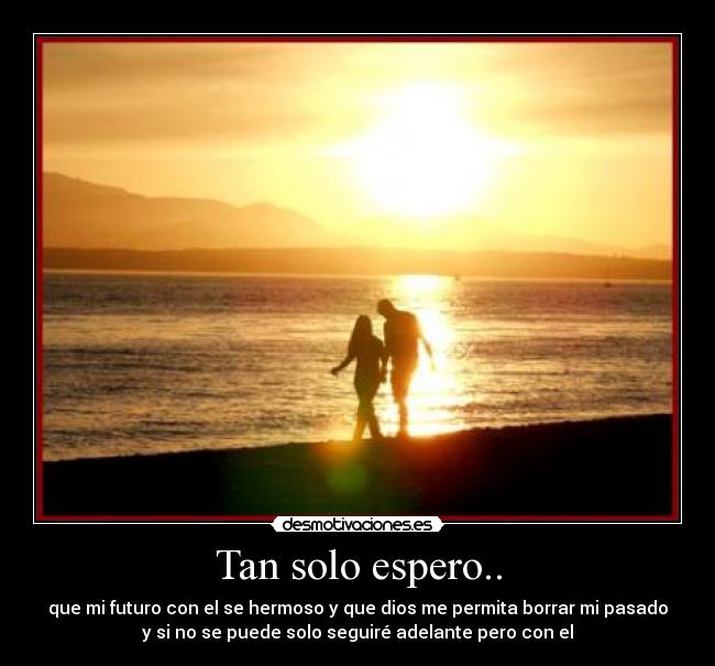 Tan solo espero.. - que mi futuro con el se hermoso y que dios me permita borrar mi pasado
y si no se puede solo seguiré adelante pero con el
