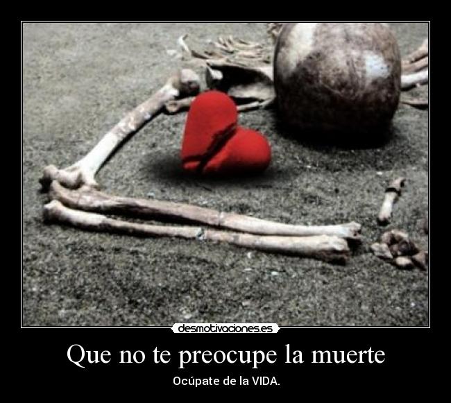 Que no te preocupe la muerte - Ocúpate de la VIDA.