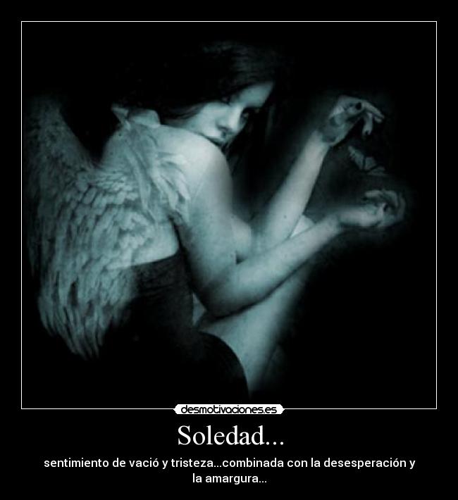 Soledad... - sentimiento de vació y tristeza...combinada con la desesperación y la amargura...