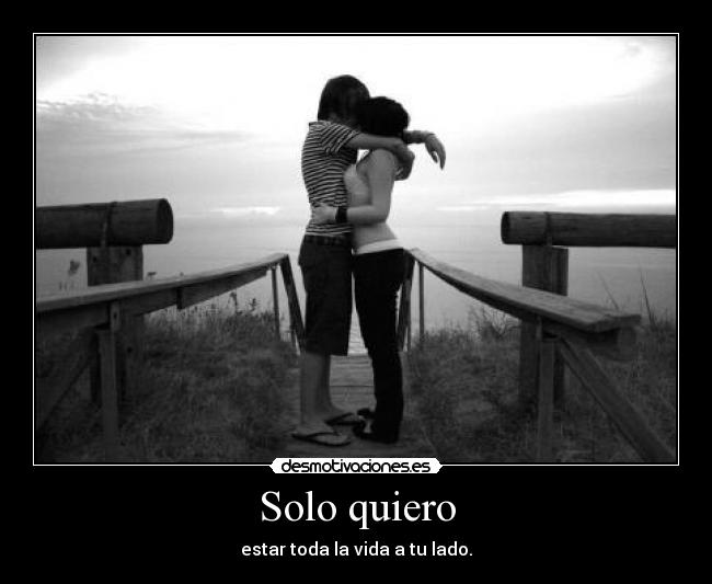 Solo quiero - estar toda la vida a tu lado.