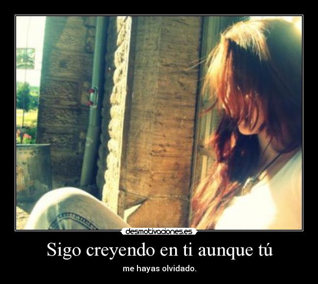 Sigo creyendo en ti aunque tú - me hayas olvidado.