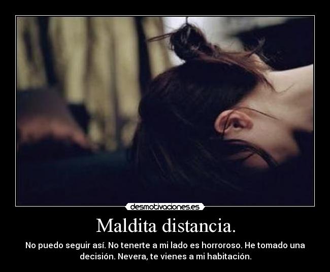 Maldita distancia. - No puedo seguir así. No tenerte a mi lado es horroroso. He tomado una
decisión. Nevera, te vienes a mi habitación.