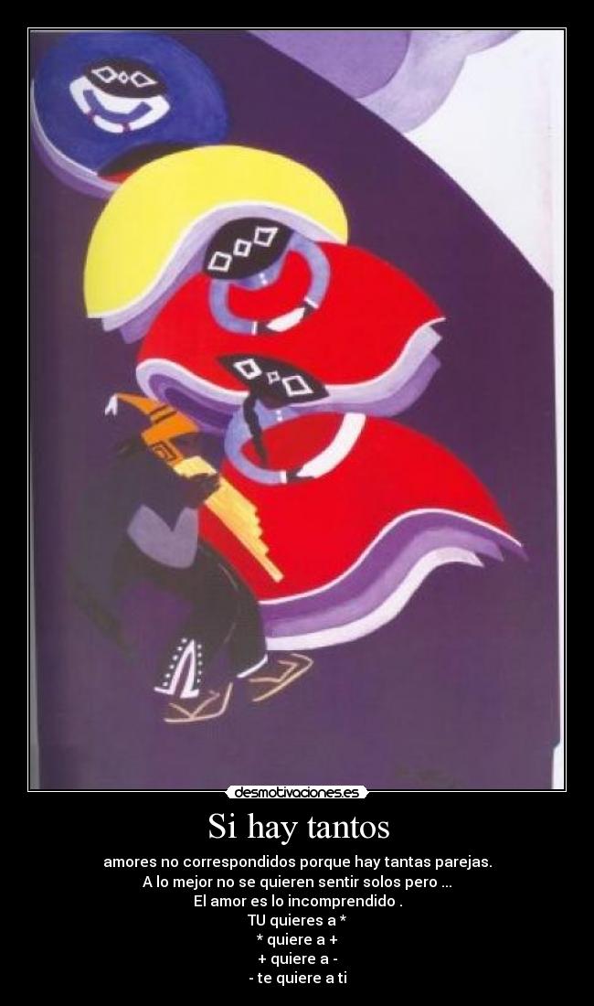 Si hay tantos - amores no correspondidos porque hay tantas parejas.
A lo mejor no se quieren sentir solos pero ...
El amor es lo incomprendido .
TU quieres a *
* quiere a +
+ quiere a -
- te quiere a ti