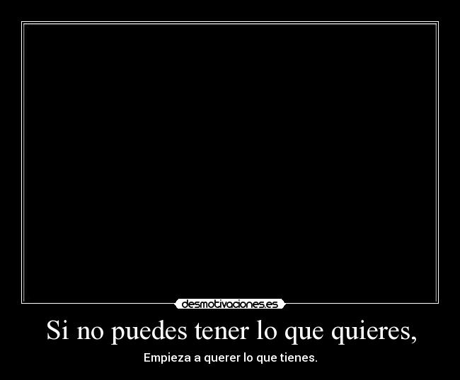 Si no puedes tener lo que quieres, - Empieza a querer lo que tienes.