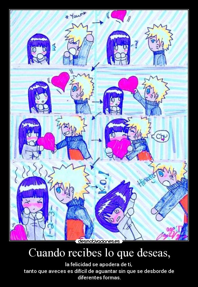 Cuando recibes lo que deseas, - la felicidad se apodera de ti, 
tanto que aveces es difícil de aguantar sin que se desborde de diferentes formas.