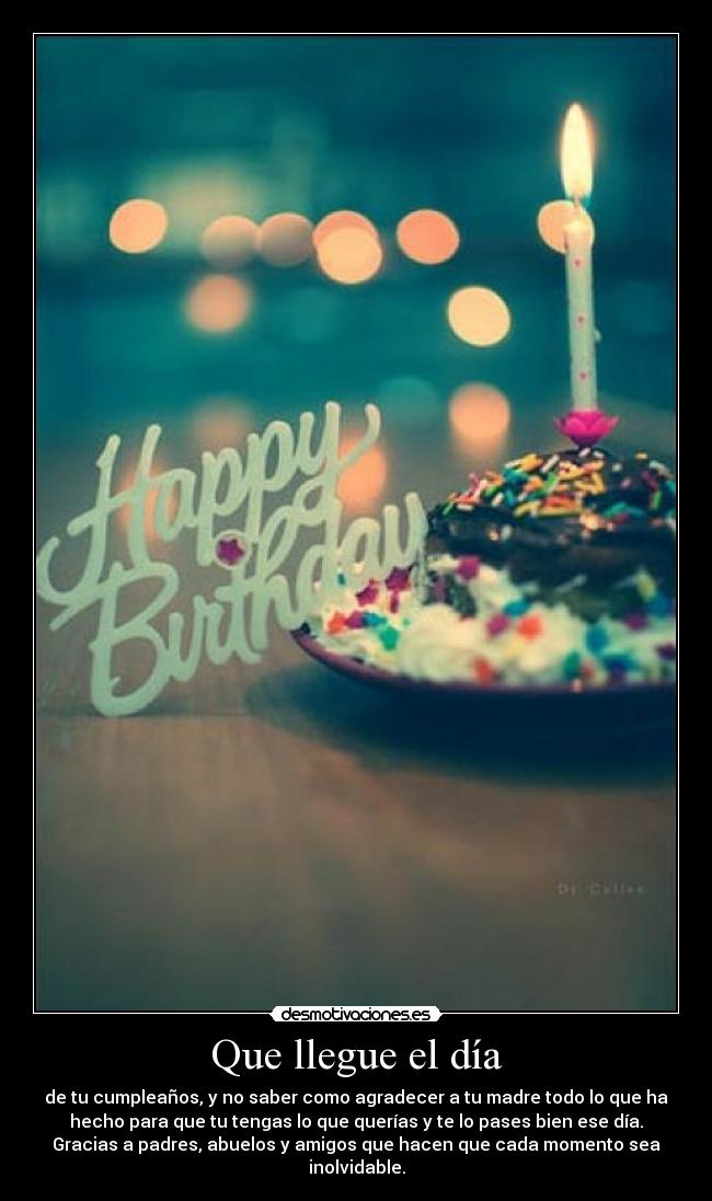 Que llegue el día - de tu cumpleaños, y no saber como agradecer a tu madre todo lo que ha
hecho para que tu tengas lo que querías y te lo pases bien ese día.
Gracias a padres, abuelos y amigos que hacen que cada momento sea
inolvidable.