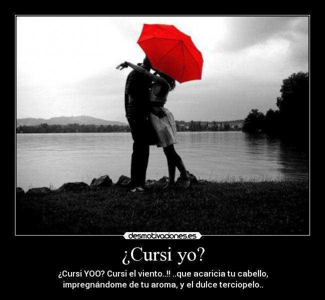¿Cursi yo? - ¿Cursi YOO? Cursi el viento..!! ..que acaricia tu cabello,
impregnándome de tu aroma, y el dulce terciopelo..