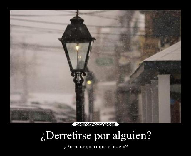 ¿Derretirse por alguien? - ¿Para luego fregar el suelo?