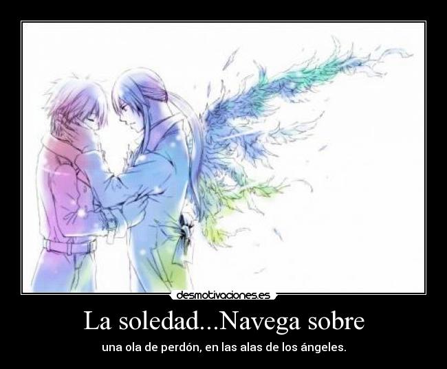 La soledad...Navega sobre - una ola de perdón, en las alas de los ángeles.