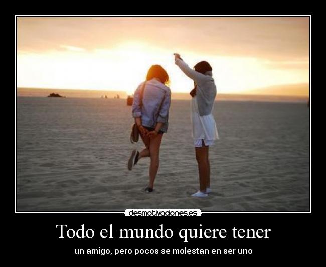 Todo el mundo quiere tener - un amigo, pero pocos se molestan en ser uno