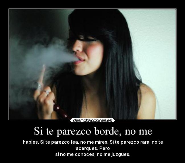 Si te parezco borde, no me - hables. Si te parezco fea, no me mires. Si te parezco rara, no te acerques. Pero
si no me conoces, no me juzgues.