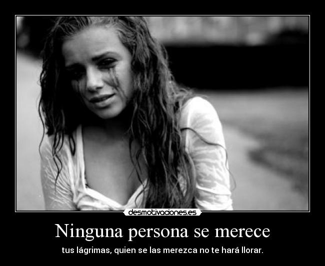 Ninguna persona se merece - tus lágrimas, quien se las merezca no te hará llorar.