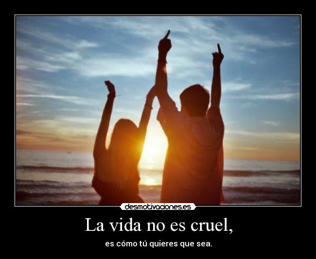 La vida no es cruel, - es cómo tú quieres que sea.